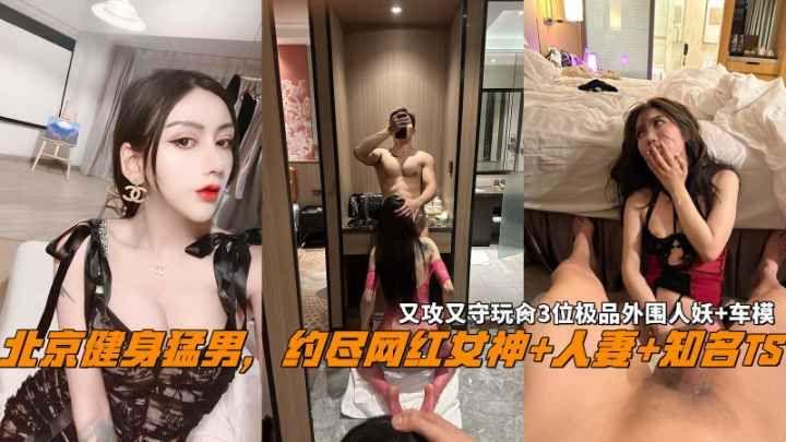 北京健身猛男约尽网红女神人妻知名TS又攻又守玩肏3位极品外围人妖车模