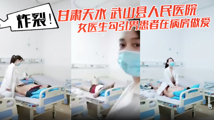炸裂！甘肃天水 武山县人民医院 女医生勾引男患者在病房做爱 还架着摄像头拍下视频！