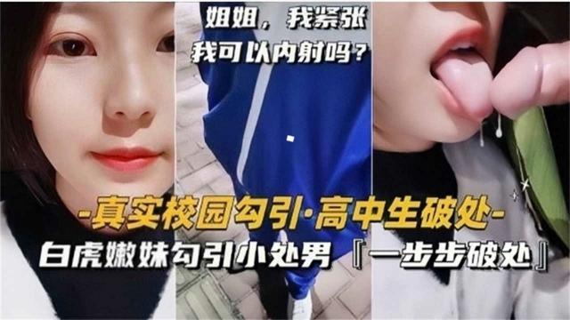【高中生破处】真实校园勾引，白虎嫩妹勾引小处男，一步步破处太精彩！