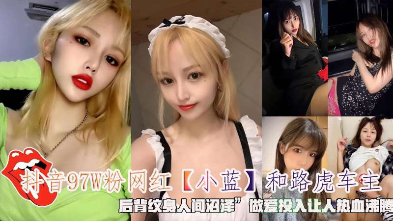 抖音97W粉网红【小蓝】和路虎车主后背纹身人间沼泽做爱投入让人热血沸腾